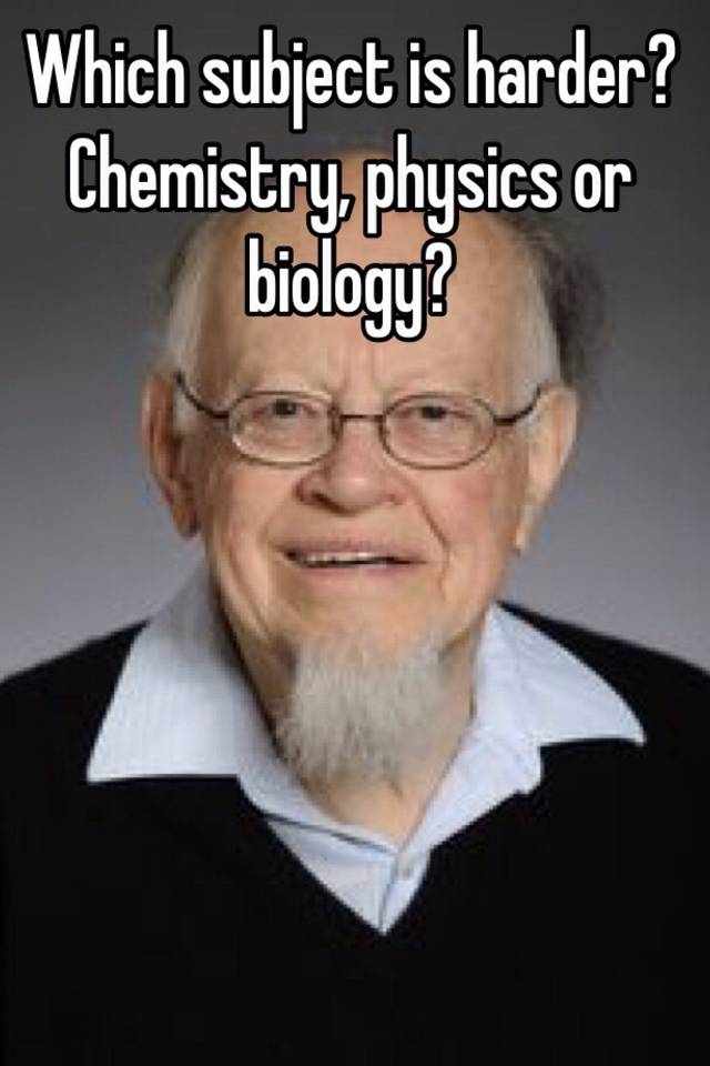 Which subject is harder? Chemistry, physics or biology?